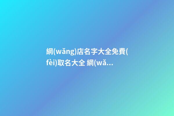 網(wǎng)店名字大全免費(fèi)取名大全 網(wǎng)店招財(cái)名字